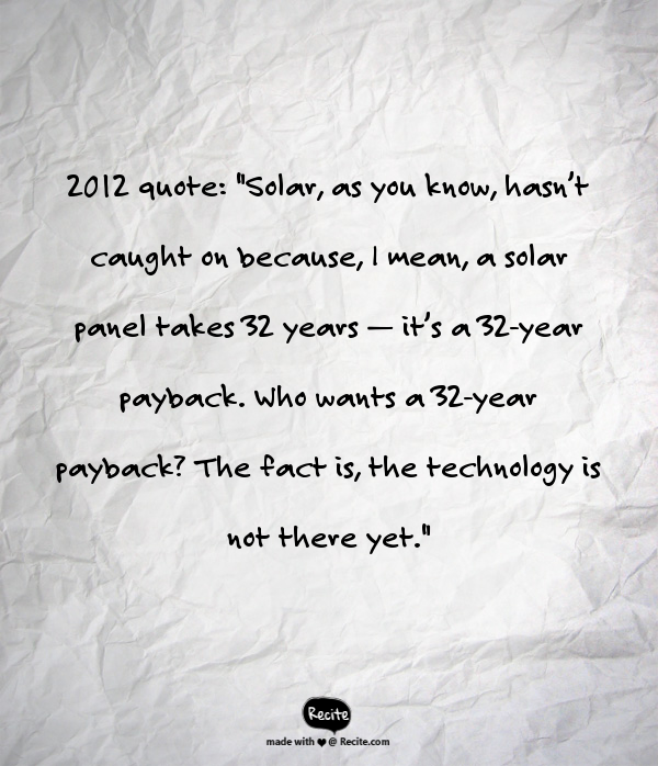 2012 quote: "Solar, as you know, hasn’t caught on because, I mean, a solar panel takes 32 years — it’s a 32-year payback. Who wants a 32-year payback? The fact is, the technology is not there yet."