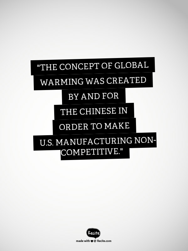 "The concept of global warming was created by and for the Chinese in order to make U.S. manufacturing non-competitive."