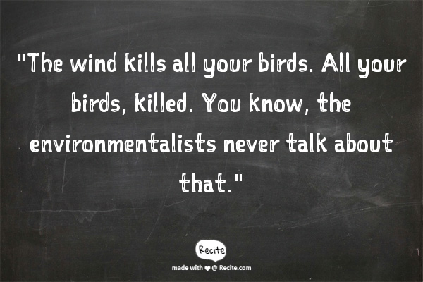 "The wind kills all your birds. All your birds, killed. You know, the environmentalists never talk about that."