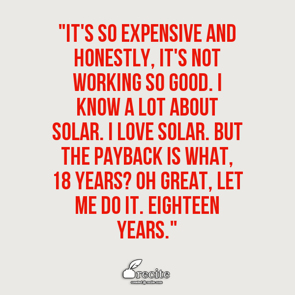 "It's so expensive and honestly, it's not working so good. I know a lot about solar. I love solar. But the payback is what, 18 years? Oh great, let me do it. Eighteen years."